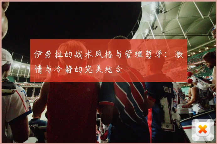 伊劳拉的战术风格与管理哲学：激情与冷静的完美结合