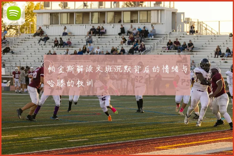 帕金斯解读文班沉默背后的情绪与哈滕的教训