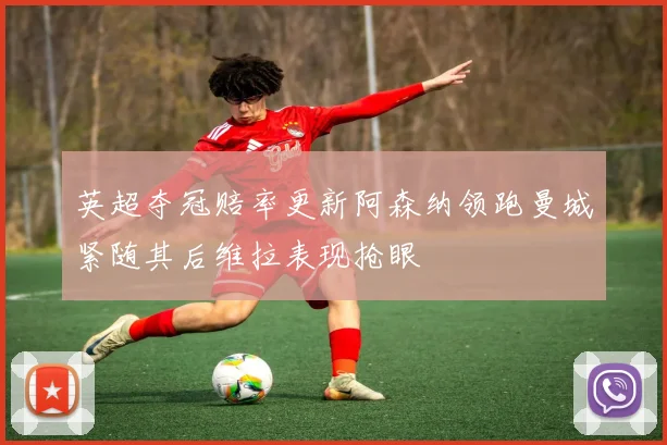 英超夺冠赔率更新阿森纳领跑曼城紧随其后维拉表现抢眼