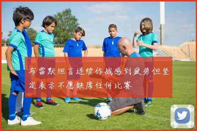 布雷默坦言连续作战感到疲劳但坚定表示不愿缺席任何比赛