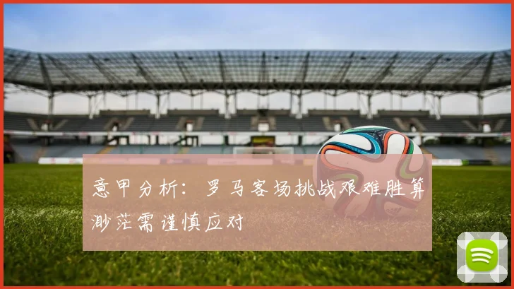 意甲分析：罗马客场挑战艰难胜算渺茫需谨慎应对