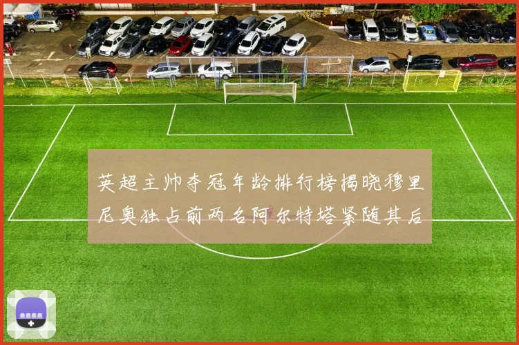英超主帅夺冠年龄排行榜揭晓穆里尼奥独占前两名阿尔特塔紧随其后