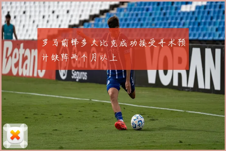 罗马前锋多夫比克成功接受手术预计缺阵两个月以上