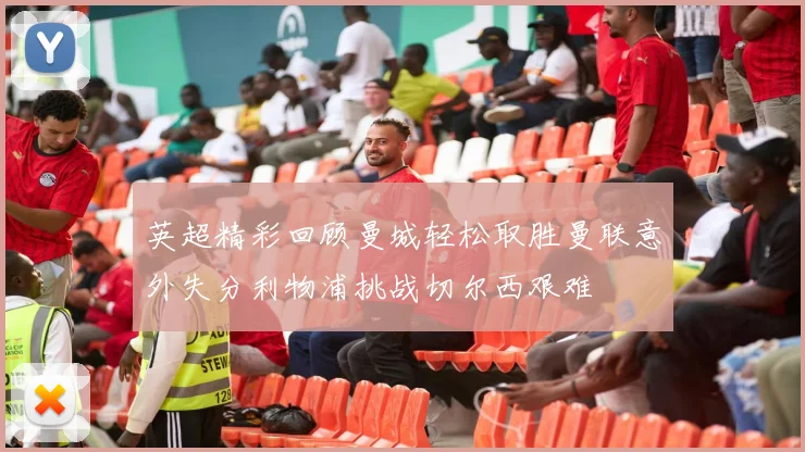 英超精彩回顾曼城轻松取胜曼联意外失分利物浦挑战切尔西艰难