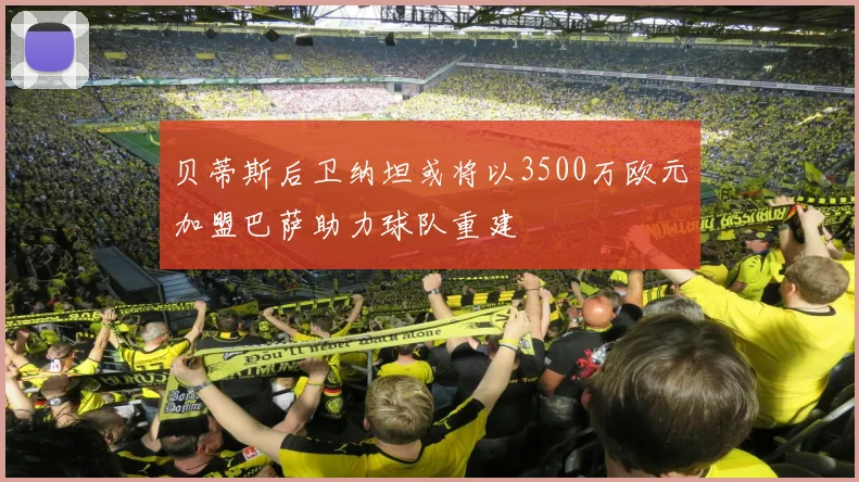 贝蒂斯后卫纳坦或将以3500万欧元加盟巴萨助力球队重建