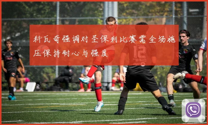 科瓦奇强调对圣保利比赛需全场施压保持耐心与强度