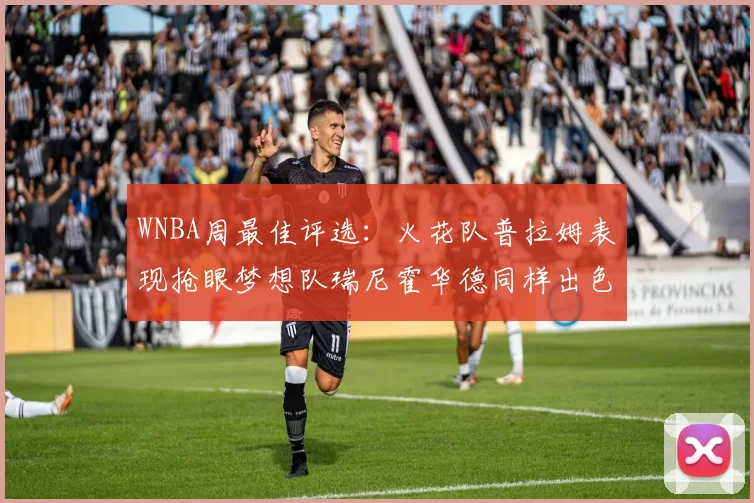 WNBA周最佳评选：火花队普拉姆表现抢眼梦想队瑞尼霍华德同样出色