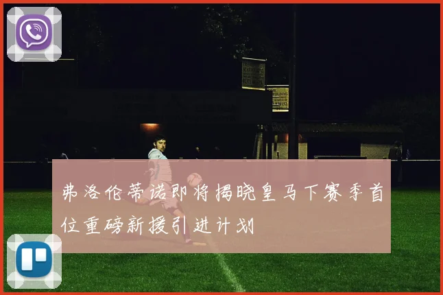 弗洛伦蒂诺即将揭晓皇马下赛季首位重磅新援引进计划
